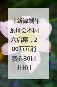 新津端午龙舟会本周六启幕，200万元消费券30日开抢