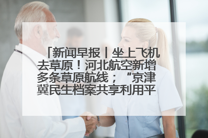 新闻早报丨坐上飞机去草原！河北航空新增多条草原航线；“京津冀民生档案共享利用平台”上线试运行>>
