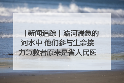 新闻追踪｜灞河湍急的河水中 他们参与生命接力急救者原来是省人民医院00后男护士