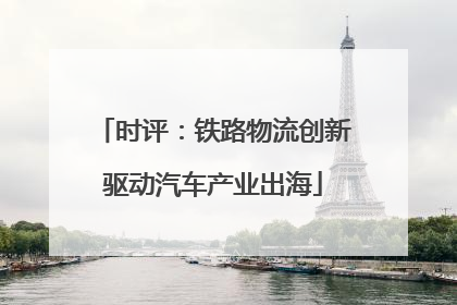 时评：铁路物流创新驱动汽车产业出海