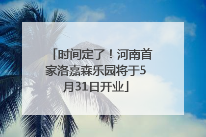 时间定了！河南首家洛嘉森乐园将于5月31日开业