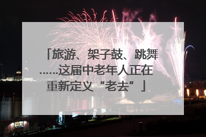 旅游、架子鼓、跳舞……这届中老年人正在重新定义“老去”