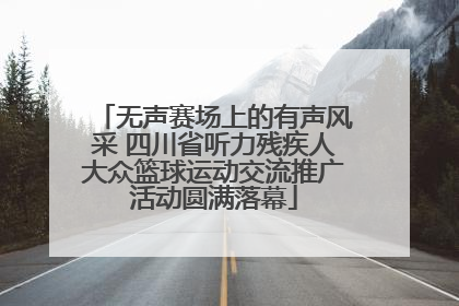 无声赛场上的有声风采 四川省听力残疾人大众篮球运动交流推广活动圆满落幕