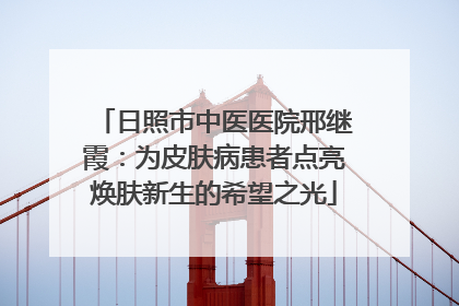 日照市中医医院邢继霞：为皮肤病患者点亮焕肤新生的希望之光