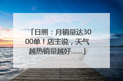 日照：月销量达3000单！店主说，天气越热销量越好……