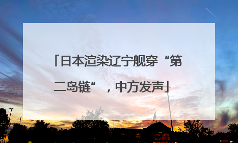 日本渲染辽宁舰穿“第二岛链”，中方发声