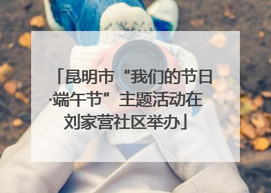 昆明市“我们的节日·端午节”主题活动在刘家营社区举办