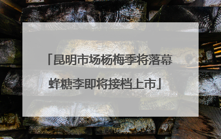 昆明市场杨梅季将落幕 蜂糖李即将接档上市