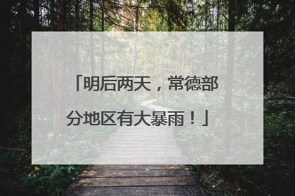 明后两天，常德部分地区有大暴雨！