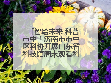 智绘未来 科普市中！济南市市中区科协开展山东省科技馆周末观看科普剧及体验活动