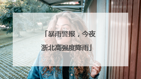 暴雨警报，今夜浙北高强度降雨