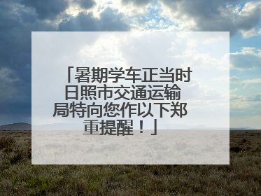 暑期学车正当时 日照市交通运输局特向您作以下郑重提醒！