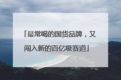 最常喝的国货品牌，又闯入新的百亿级赛道