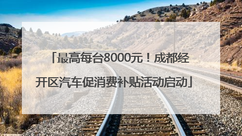 最高每台8000元！成都经开区汽车促消费补贴活动启动
