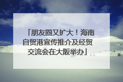 朋友圈又扩大！海南自贸港宣传推介及经贸交流会在大阪举办