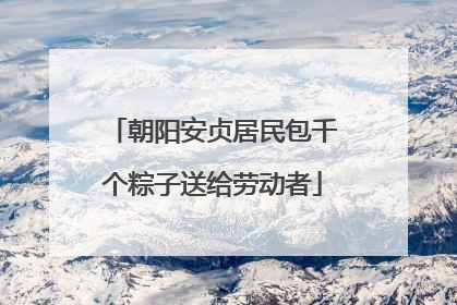 朝阳安贞居民包千个粽子送给劳动者