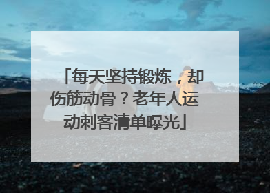 每天坚持锻炼，却伤筋动骨？老年人运动刺客清单曝光