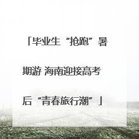 毕业生“抢跑”暑期游 海南迎接高考后“青春旅行潮”
