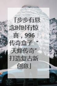 步步有悬念时时有惊喜，996传奇盒子“天烽传奇”打造复古新创意
