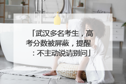武汉多名考生，高考分数被屏蔽，提醒：不主动说请别问