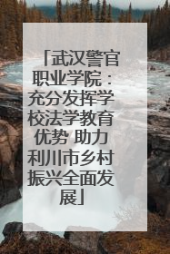 武汉警官职业学院：充分发挥学校法学教育优势 助力利川市乡村振兴全面发展