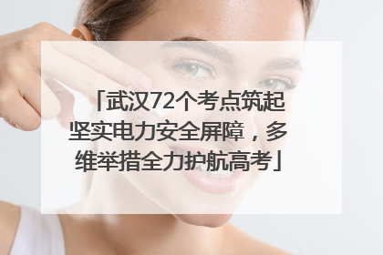 武汉72个考点筑起坚实电力安全屏障，多维举措全力护航高考