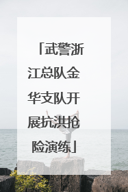 武警浙江总队金华支队开展抗洪抢险演练