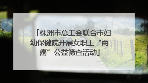 株洲市总工会联合市妇幼保健院开展女职工“两癌”公益筛查活动