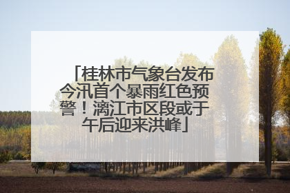 桂林市气象台发布今汛首个暴雨红色预警！漓江市区段或于午后迎来洪峰
