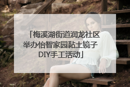 梅溪湖街道润龙社区举办怡智家园黏土镜子DIY手工活动