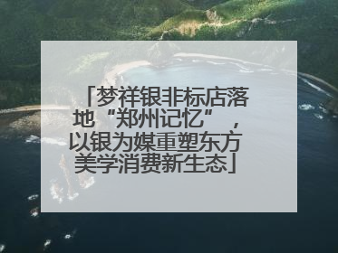 梦祥银非标店落地“郑州记忆”，以银为媒重塑东方美学消费新生态