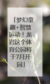 梦幻童趣+智慧运动！龙岩这个体育公园将于7月开园