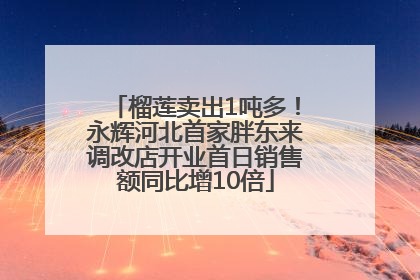 榴莲卖出1吨多！永辉河北首家胖东来调改店开业首日销售额同比增10倍