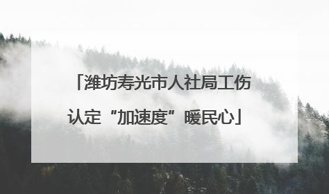 潍坊寿光市人社局工伤认定“加速度”暖民心