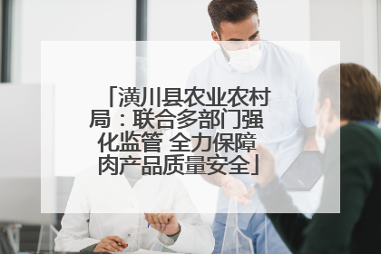 潢川县农业农村局：联合多部门强化监管 全力保障肉产品质量安全