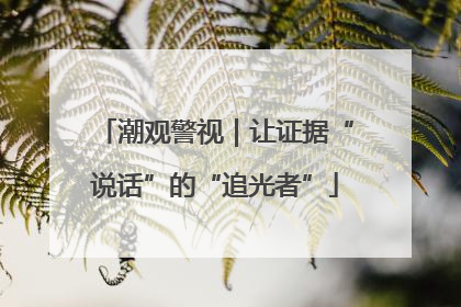 潮观警视｜让证据“说话”的“追光者”