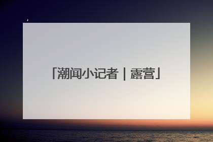 潮闻小记者｜露营