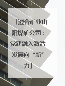 澄合矿业山阳煤矿公司：党建融入激活发展向“新”力