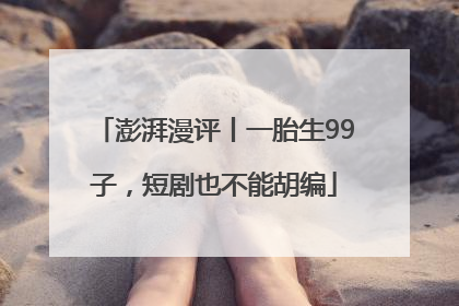 澎湃漫评丨一胎生99子，短剧也不能胡编