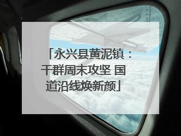 永兴县黄泥镇：干群周末攻坚 国道沿线焕新颜