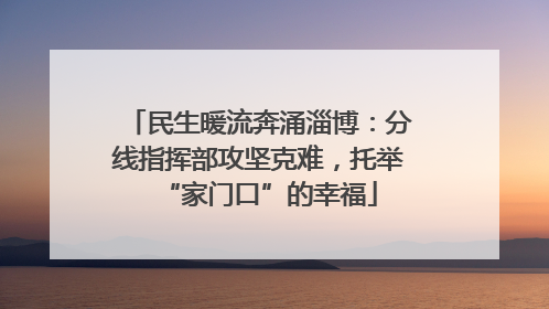 民生暖流奔涌淄博：分线指挥部攻坚克难，托举“家门口”的幸福
