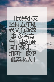 民警小艾坚持五年助老又有新故事 多名青年同事赶赴河北怀来“组团”探望孤寡老人