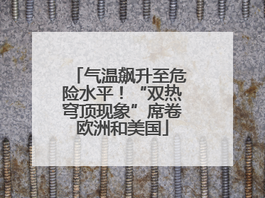 气温飙升至危险水平！“双热穹顶现象”席卷欧洲和美国