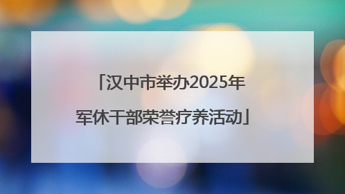 汉中市举办2025年军休干部荣誉疗养活动