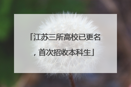 江苏三所高校已更名，首次招收本科生