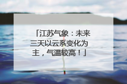 江苏气象：未来三天以云系变化为主，气温较高！