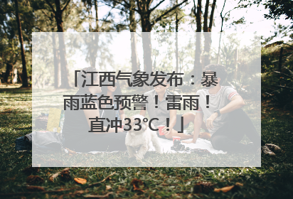 江西气象发布：暴雨蓝色预警！雷雨！直冲33℃！