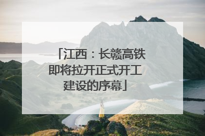 江西：长赣高铁即将拉开正式开工建设的序幕