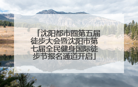 沈阳都市圈第五届徒步大会暨沈阳市第七届全民健身国际徒步节报名通道开启