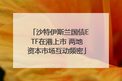 沙特伊斯兰国债ETF在港上市 两地资本市场互动频密